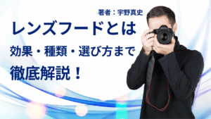 レンズフードとは？効果・種類・選び方まで徹底解説！著者：宇野真史