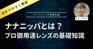著者：宇野真史　ナナニッパとは？プロ御用達レンズの基礎知識