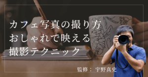 監修： 宇野真史 カフェ写真の撮り方 おしゃれで映える 撮影テクニック